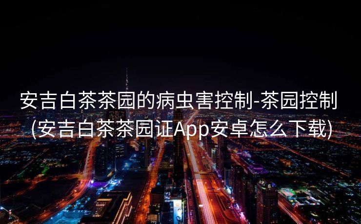 安吉白茶茶园的病虫害控制-茶园控制 (安吉白茶茶园证App安卓怎么下载)