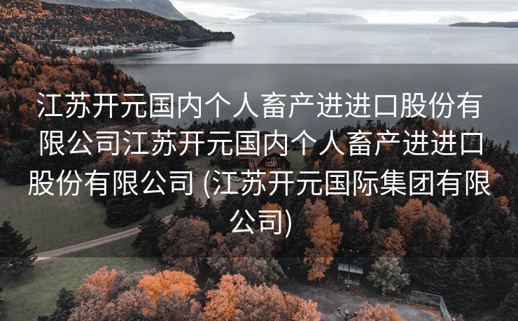 江苏开元国内个人畜产进进口股份有限公司江苏开元国内个人畜产进进口股份有限公司 (江苏开元国际集团有限公司)