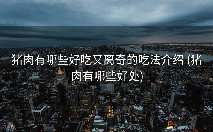 猪肉有哪些好吃又离奇的吃法介绍 (猪肉有哪些好处)