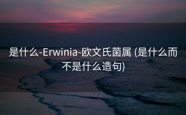 是什么-Erwinia-欧文氏菌属 (是什么而不是什么造句)
